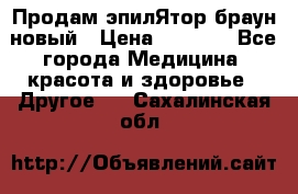 Продам эпилЯтор браун новый › Цена ­ 1 500 - Все города Медицина, красота и здоровье » Другое   . Сахалинская обл.